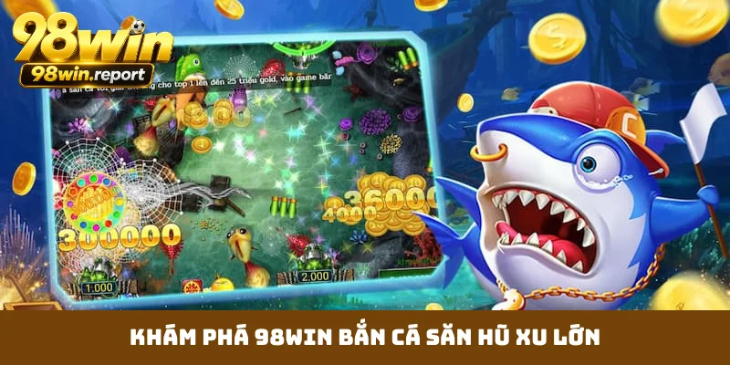 Khám phá 98WIN bắn cá săn hũ xu lớn
