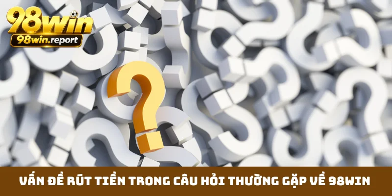 Vấn đề rút tiền trong câu hỏi thường gặp về 98WIN